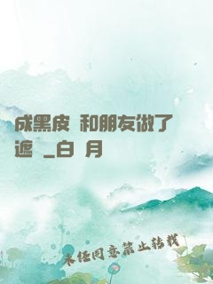 變成黑皮膚和朋友做了無遮擋