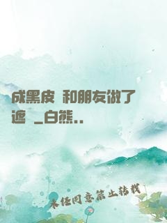 變成黑皮膚和朋友做了無遮擋