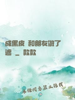 變成黑皮膚和朋友做了無遮擋