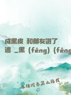 變成黑皮膚和朋友做了無遮擋