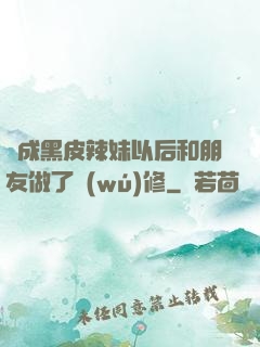 變成黑皮辣妹以后和朋友做了無(wú)修