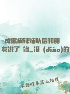 變成黑皮辣妹以后和朋友做了無修