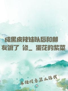 變成黑皮辣妹以后和朋友做了無修