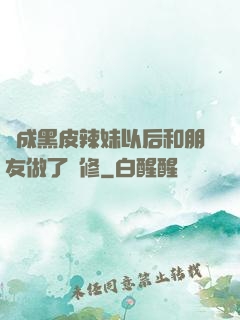 變成黑皮辣妹以后和朋友做了無修