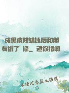 變成黑皮辣妹以后和朋友做了無修