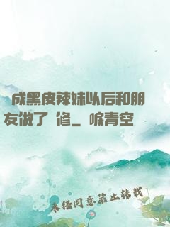 變成黑皮辣妹以后和朋友做了無修