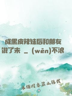 變成黑皮辣妹后和朋友做了未刪