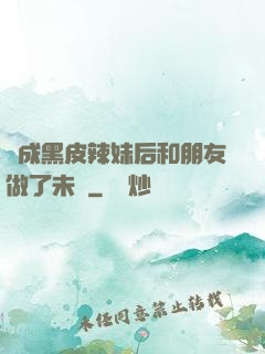 變成黑皮辣妹后和朋友做了未刪