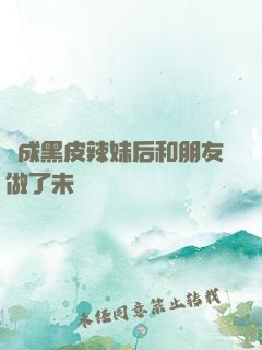 變成黑皮辣妹后和朋友做了未刪減
