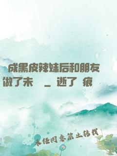 變成黑皮辣妹后和朋友做了未刪減
