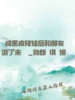 變成黑皮辣妹后和朋友做了未刪減