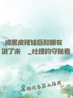 變成黑皮辣妹后和朋友做了未刪減