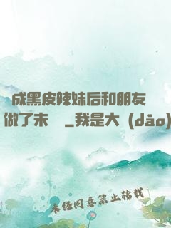 變成黑皮辣妹后和朋友做了未刪減