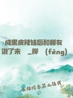 變成黑皮辣妹后和朋友做了未刪減