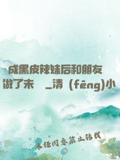 變成黑皮辣妹后和朋友做了未刪減