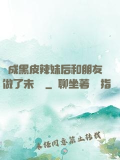 變成黑皮辣妹后和朋友做了未刪減