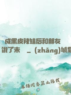 變成黑皮辣妹后和朋友做了未刪減