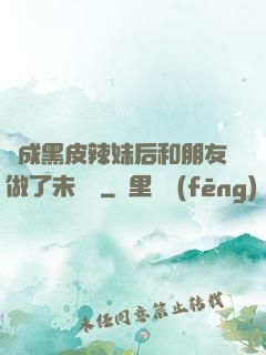 變成黑皮辣妹后和朋友做了未刪減