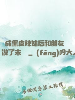 變成黑皮辣妹后和朋友做了未刪減