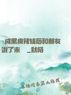 變成黑皮辣妹后和朋友做了未刪減