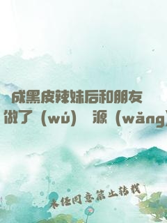 變成黑皮辣妹后和朋友做了無(wú)刪資源網(wǎng)盤接