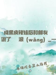 變成黑皮辣妹后和朋友做了無刪資源網(wǎng)盤