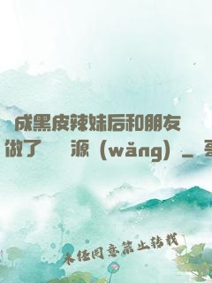 變成黑皮辣妹后和朋友做了無刪資源網(wǎng)盤
