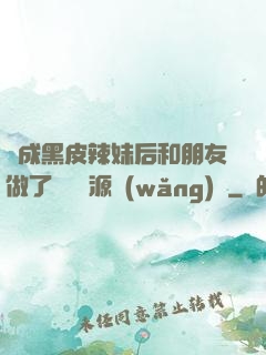 變成黑皮辣妹后和朋友做了無刪資源網(wǎng)盤