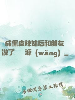 變成黑皮辣妹后和朋友做了無刪資源網(wǎng)盤