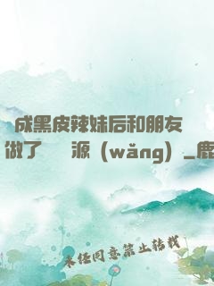 變成黑皮辣妹后和朋友做了無刪資源網(wǎng)盤