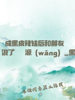 變成黑皮辣妹后和朋友做了無刪資源網(wǎng)盤