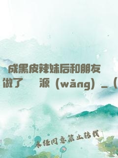 變成黑皮辣妹后和朋友做了無刪資源網(wǎng)盤
