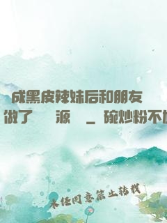 變成黑皮辣妹后和朋友做了無刪資源網盤