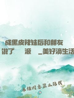 變成黑皮辣妹后和朋友做了無刪資源網盤