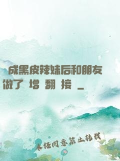 變成黑皮辣妹后和朋友做了無增刪翻譯接檔