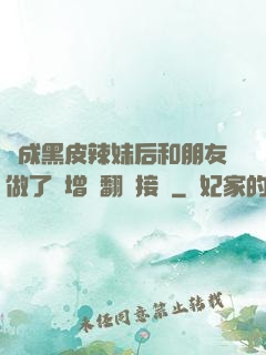 變成黑皮辣妹后和朋友做了無增刪翻譯接檔