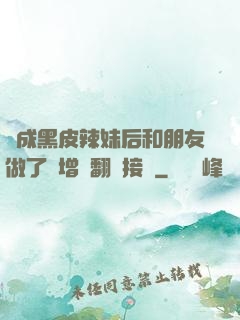 變成黑皮辣妹后和朋友做了無增刪翻譯接檔