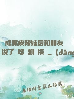 變成黑皮辣妹后和朋友做了無增刪翻譯接檔