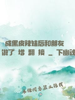 變成黑皮辣妹后和朋友做了無增刪翻譯接檔
