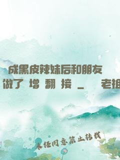 變成黑皮辣妹后和朋友做了無增刪翻譯接檔