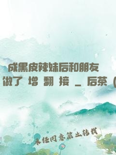 變成黑皮辣妹后和朋友做了無增刪翻譯接檔