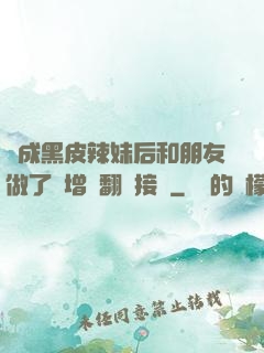 變成黑皮辣妹后和朋友做了無增刪翻譯接檔