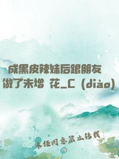 變成黑皮辣妹后跟朋友做了未增刪花