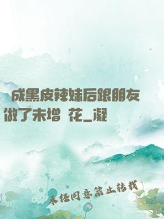 變成黑皮辣妹后跟朋友做了未增刪花