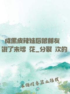 變成黑皮辣妹后跟朋友做了未增刪花