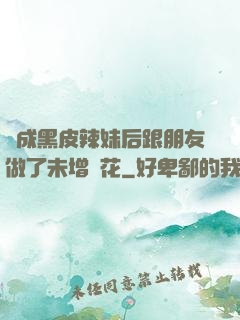 變成黑皮辣妹后跟朋友做了未增刪花