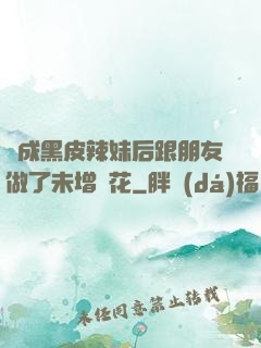 變成黑皮辣妹后跟朋友做了未增刪花