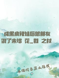 變成黑皮辣妹后跟朋友做了未增刪花