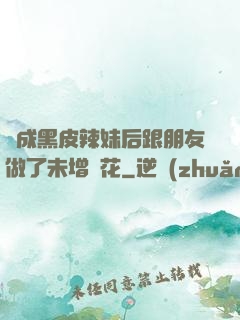 變成黑皮辣妹后跟朋友做了未增刪花