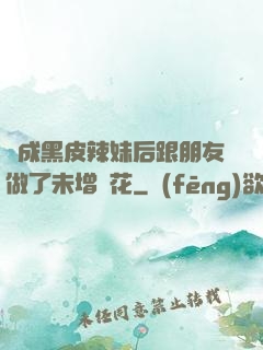 變成黑皮辣妹后跟朋友做了未增刪花